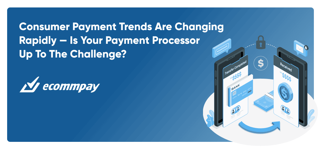 Consumer Payment Trends Are Changing Rapidly — Is Your Payment Processor up to the Challenge?